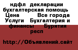 3ндфл, декларации, бухгалтерская помощь › Цена ­ 500 - Все города Услуги » Бухгалтерия и финансы   . Бурятия респ.